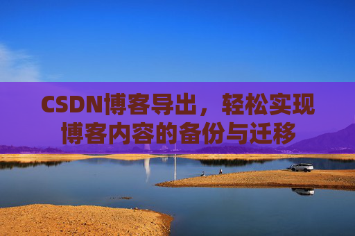 CSDN博客导出，轻松实现博客内容的备份与迁移